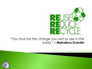 “You must be the change you wish to see in the
world.” – Mahatma Gandhi
 