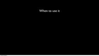 When to use it




Thursday, 30 August 12
 