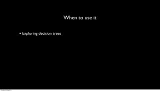 When to use it

                         • Exploring decision trees




Thursday, 30 August 12
 