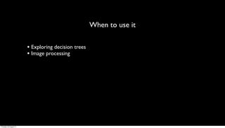 When to use it

                         • Exploring decision trees
                         • Image processing




Thursday, 30 August 12
 