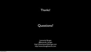 Thanks!




                             Questions?



                                 Leonardo Borges
                                @leonardo_borges
                         http://www.leonardoborges.com
                          http://www.thoughtworks.com

Thursday, 30 August 12
 