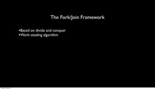 The Fork/Join Framework

                         •Based on divide and conquer
                         •Work stealing algorithm




Thursday, 30 August 12
 