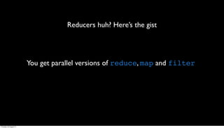 Reducers huh? Here’s the gist




                         You get parallel versions of reduce, map and filter




Thursday, 30 August 12
 