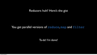 Reducers huh? Here’s the gist




                         You get parallel versions of reduce, map and filter



                                            Ta-da! I’m done!



Thursday, 30 August 12
 