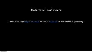Reduction Transformers


                         • Idea is to build map / filter on top of reduce to break from sequentiality




Thursday, 30 August 12
 