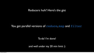 Reducers huh? Here’s the gist




                         You get parallel versions of reduce, map and filter



                                             Ta-da! I’m done!

                                     and well under my 20 min limit :)

Thursday, 30 August 12
 