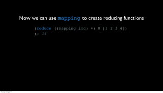 Now we can use mapping to create reducing functions
                               (reduce ((mapping inc) +) 0 [1 2 3 4])
                               ;; 14




Thursday, 30 August 12
 