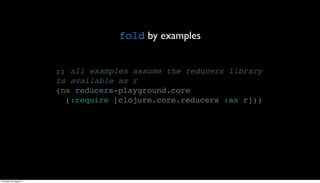 fold by examples


                         ;; all examples assume the reducers library
                         is available as r
                         (ns reducers-playground.core
                           (:require [clojure.core.reducers :as r]))




Thursday, 30 August 12
 