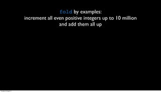 fold by examples:
                         increment all even positive integers up to 10 million
                                         and add them all up




Thursday, 30 August 12
 