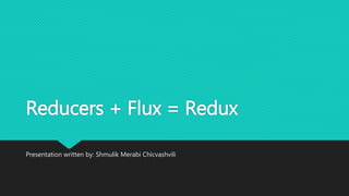 Reducers + Flux = Redux
Presentation written by: Shmulik Merabi Chicvashvili
 