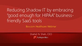 Reducing Shadow IT by embracing
“good enough for HIPAA” businessfriendly SaaS tools
Box.com Healthcare Webinar
Shahid N. Shah, CEO

 
