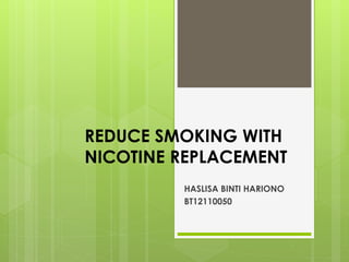 REDUCE SMOKING WITH
NICOTINE REPLACEMENT
HASLISA BINTI HARIONO
BT12110050
 