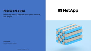 Reduce SRE Stress
Minimizing Service Downtime with Grafana, InfluxDB
and Telegraf
© 2022 NetApp, Inc. All rights reserved.
Dustin Sorge
Lead Site Reliability Engineer
 