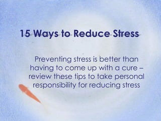 15 Ways to Reduce Stress
Preventing stress is better than
having to come up with a cure –
review these tips to take personal
responsibility for reducing stress
 
