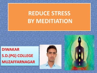REDUCE STRESS
BY MEDITIATION
DIWAKAR
S.D.(PG) COLLEGE
MUZAFFARNAGAR
 