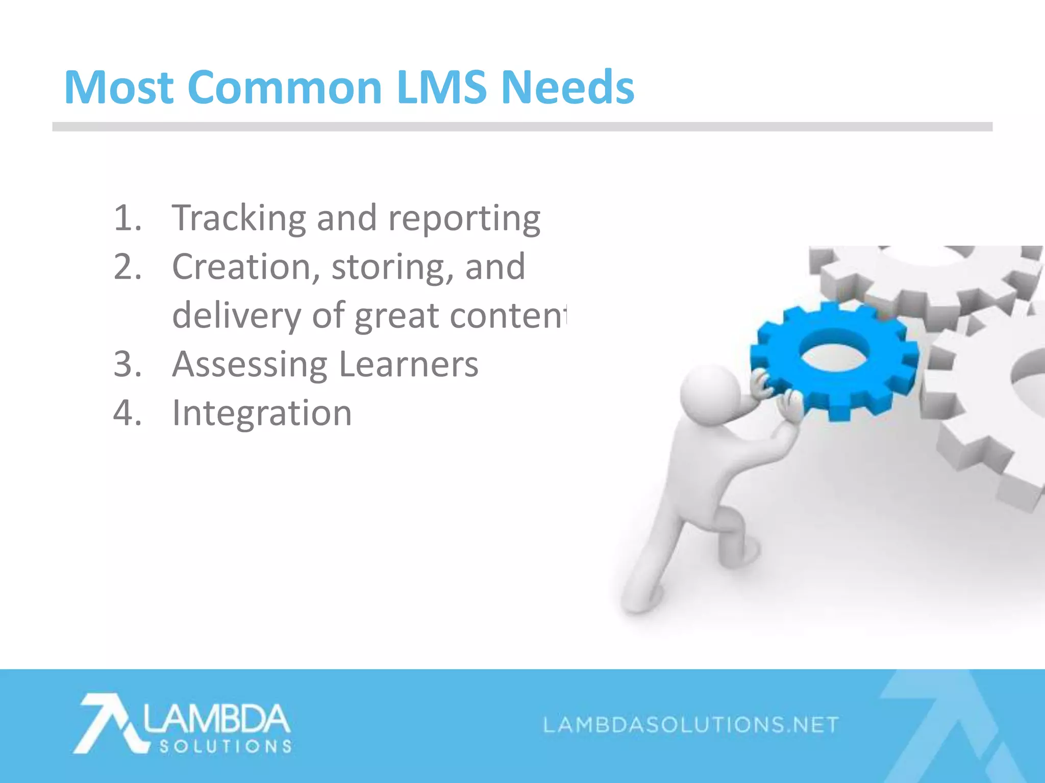 Most Common LMS Needs
1. Tracking and reporting
2. Creation, storing, and
delivery of great content
3. Assessing Learners
4. Integration
 