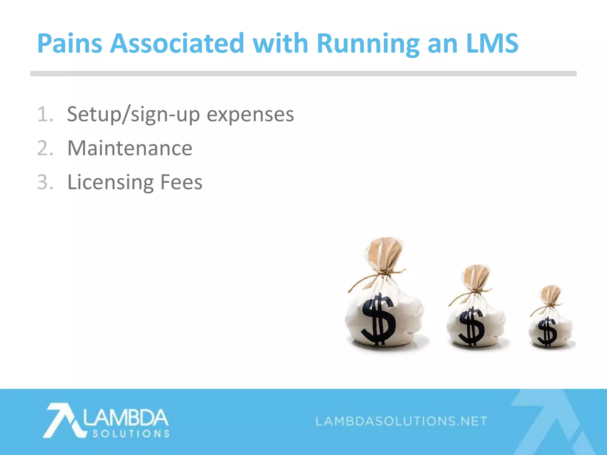 1. Setup/sign-up expenses
2. Maintenance
3. Licensing Fees
Pains Associated with Running an LMS
 