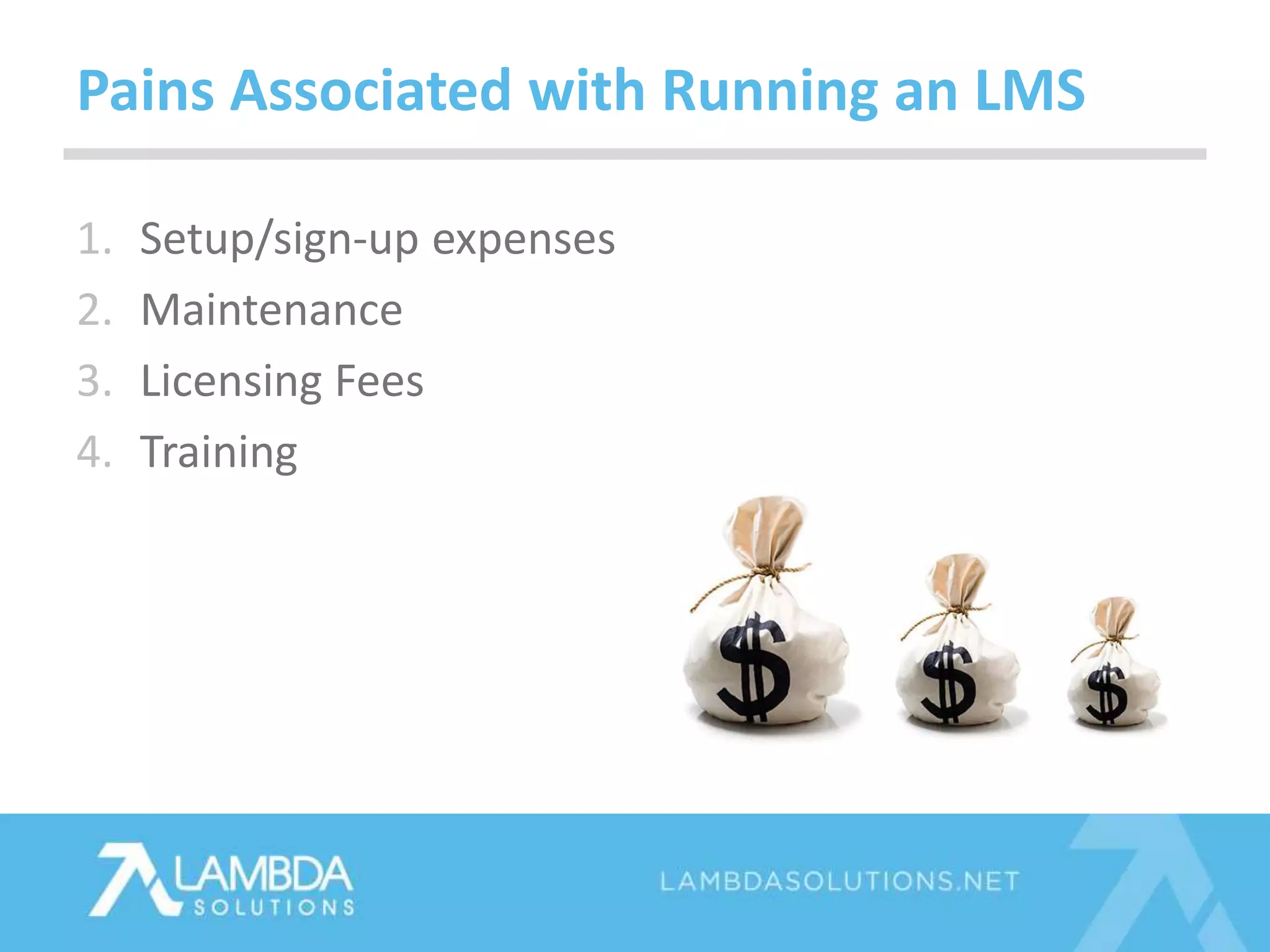 1. Setup/sign-up expenses
2. Maintenance
3. Licensing Fees
4. Training
Pains Associated with Running an LMS
 