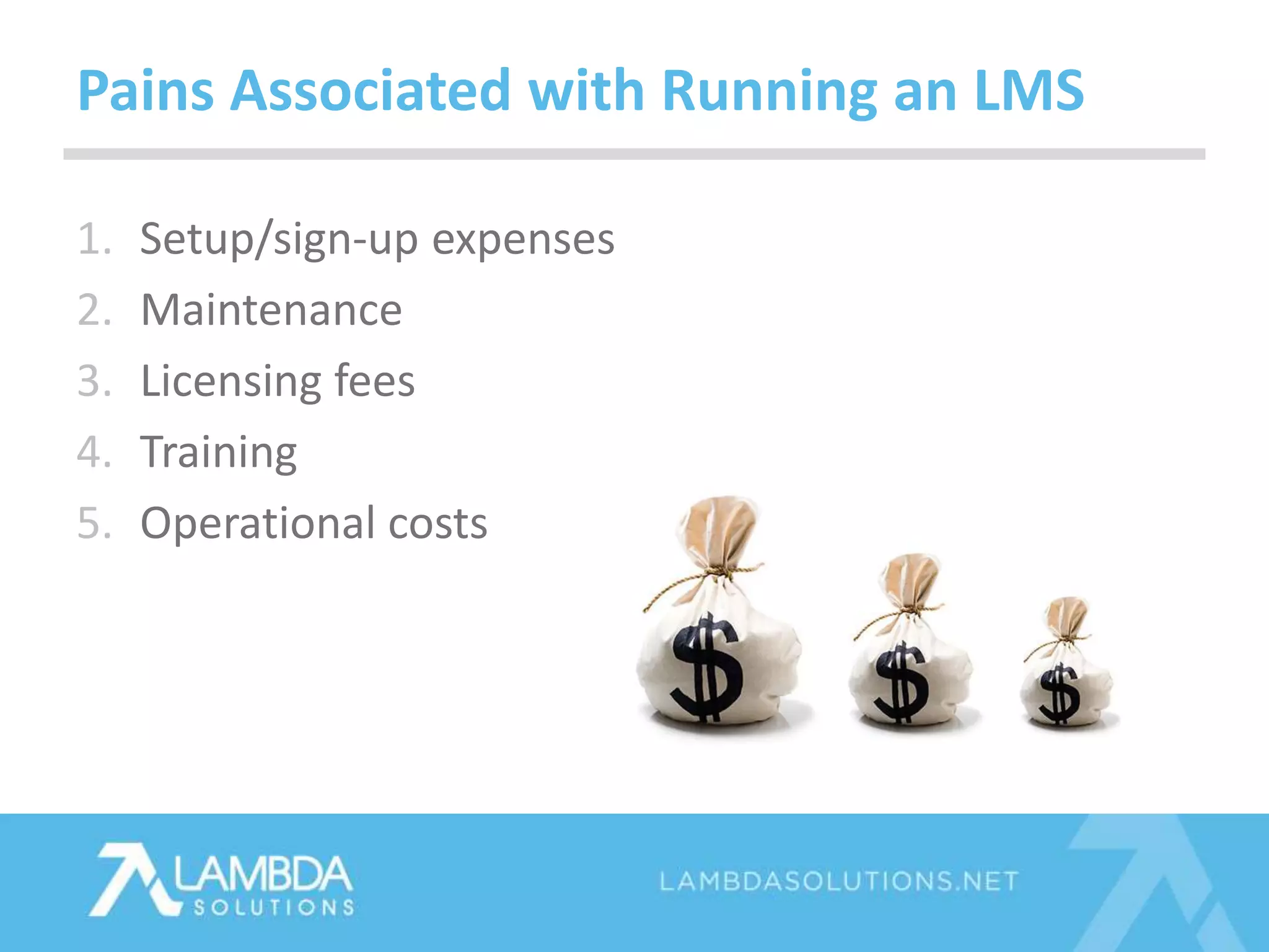 1. Setup/sign-up expenses
2. Maintenance
3. Licensing fees
4. Training
5. Operational costs
Pains Associated with Running an LMS
 