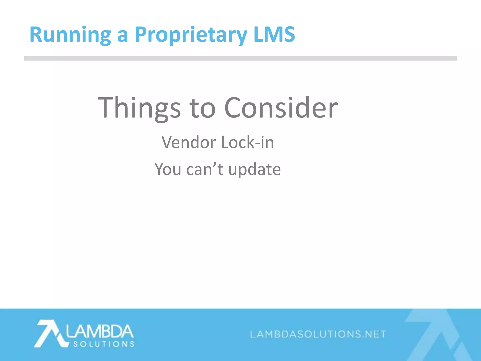 Things to Consider
Vendor Lock-in
You can’t update
Running a Proprietary LMS
 