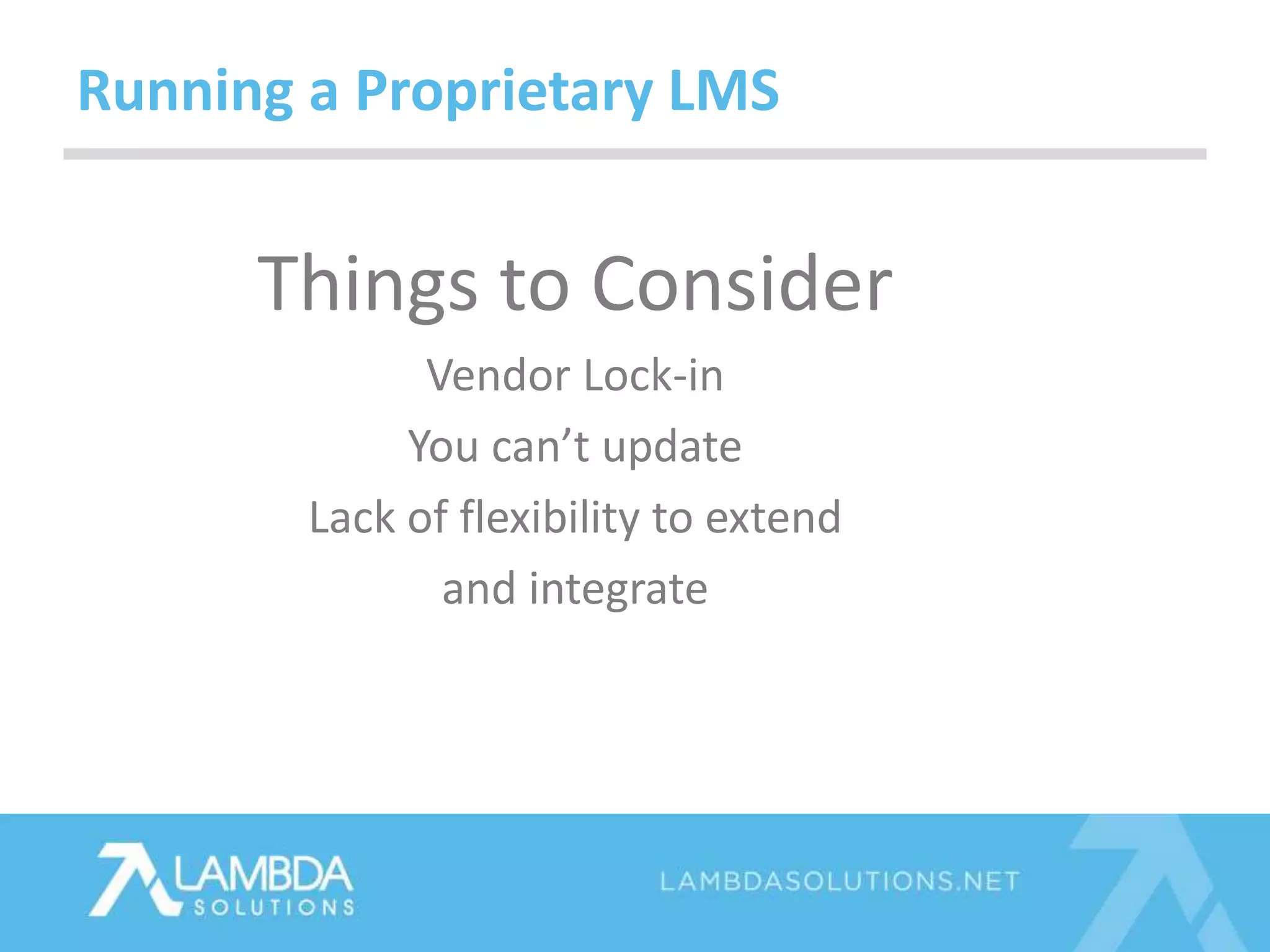 Things to Consider
Vendor Lock-in
You can’t update
Lack of flexibility to extend
and integrate
Running a Proprietary LMS
 
