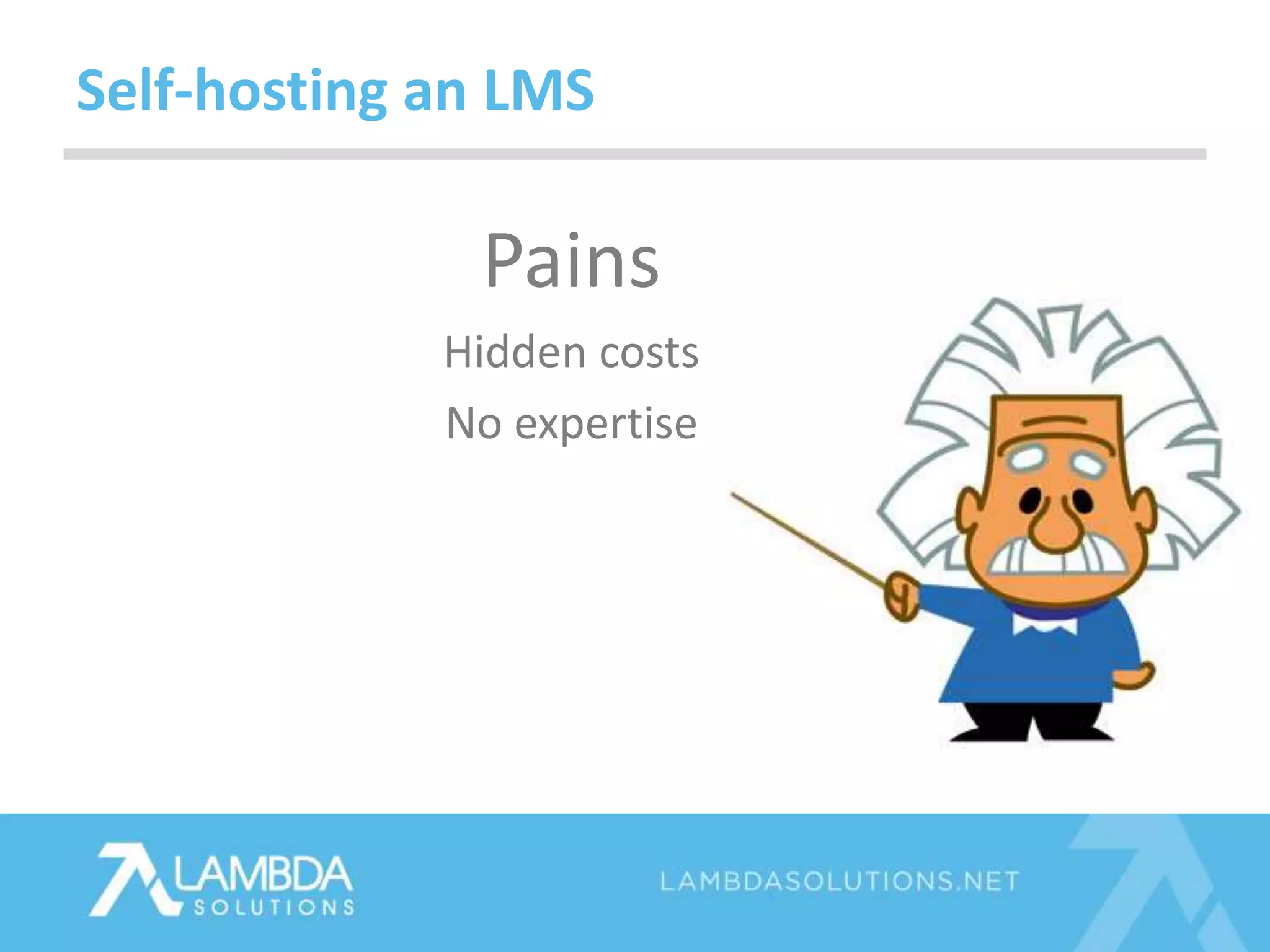 Pains
Hidden costs
No expertise
Self-hosting an LMS
 