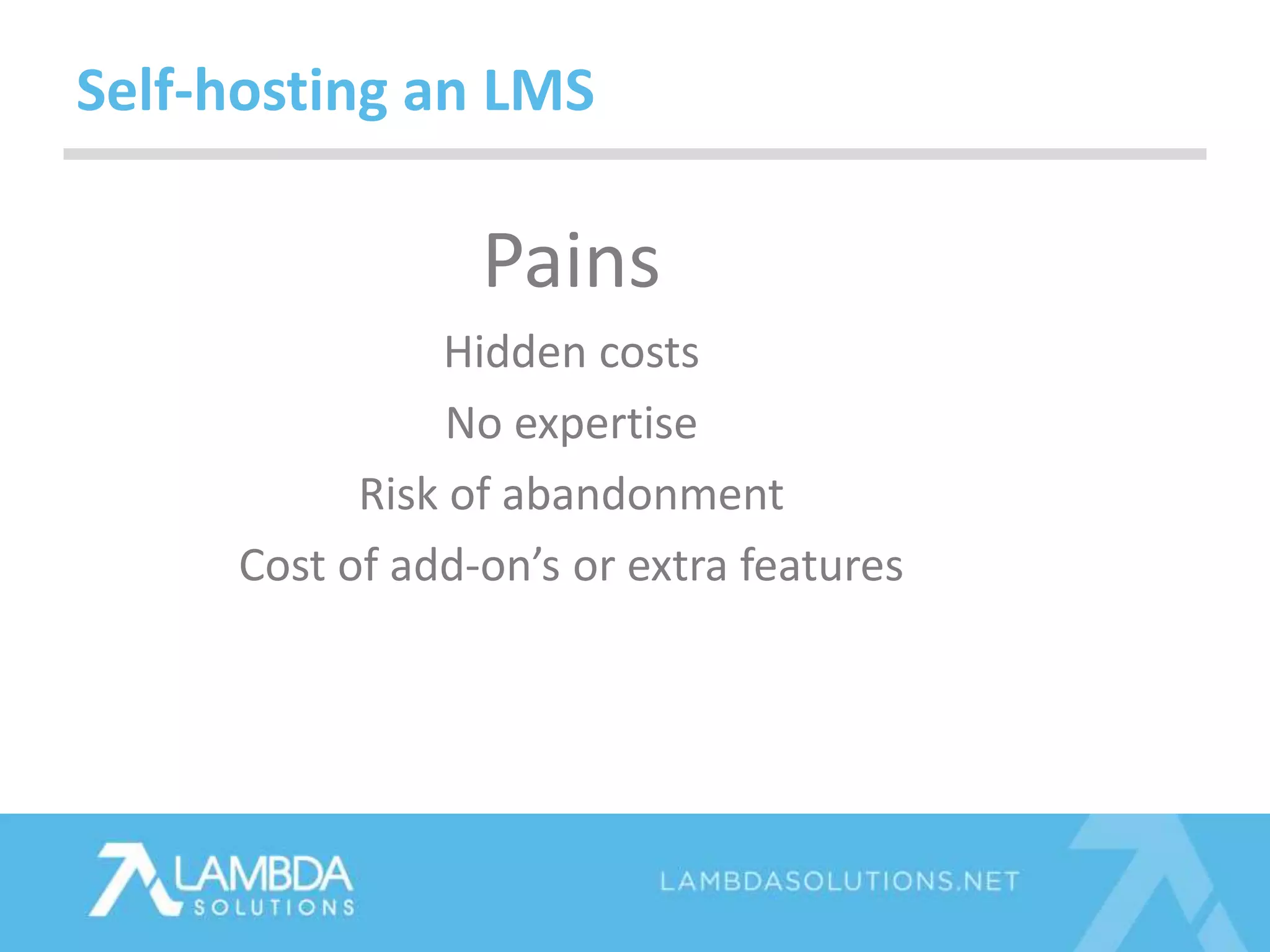 Pains
Hidden costs
No expertise
Risk of abandonment
Cost of add-on’s or extra features
Self-hosting an LMS
 