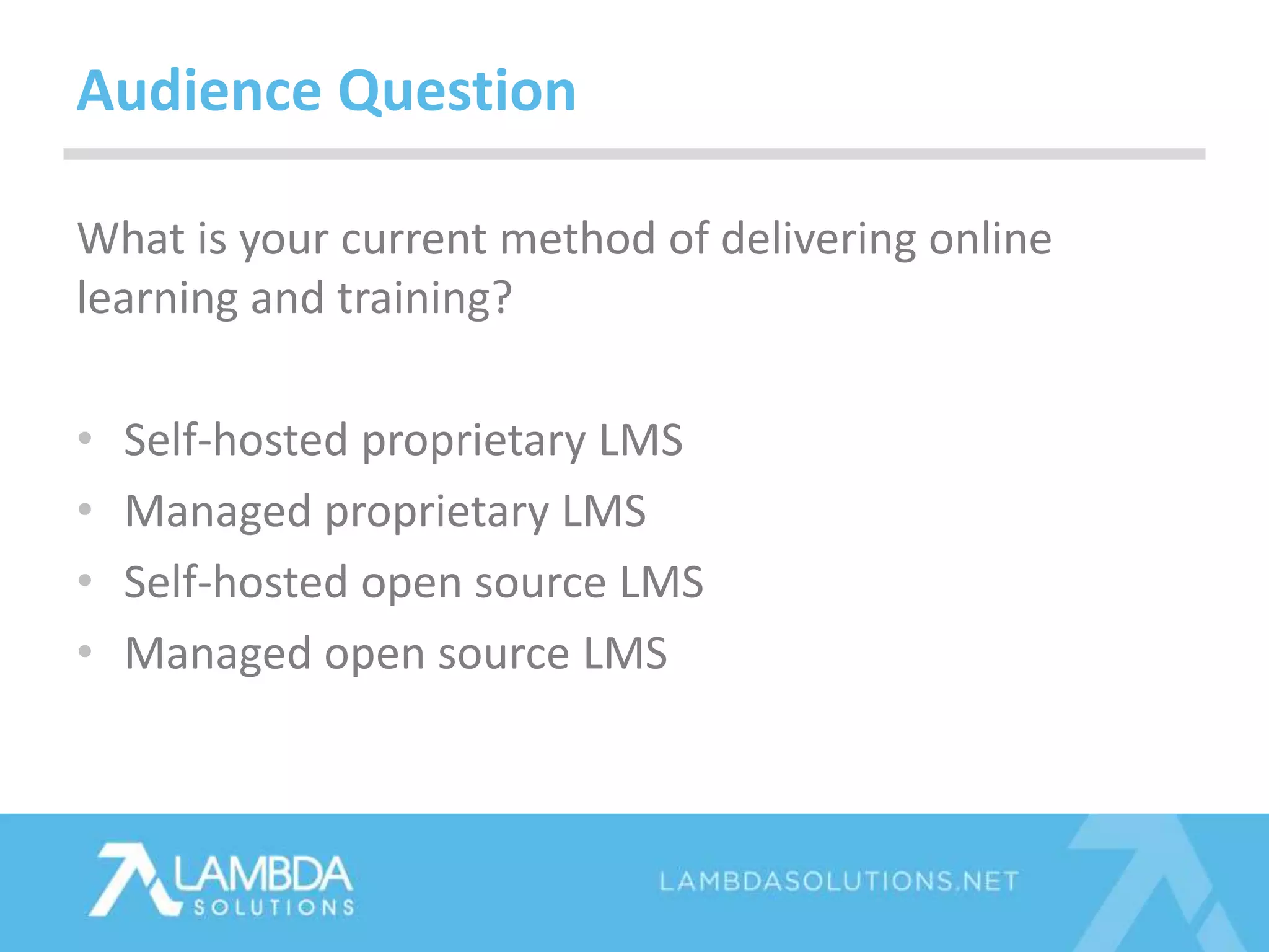 What is your current method of delivering online
learning and training?
• Self-hosted proprietary LMS
• Managed proprietary LMS
• Self-hosted open source LMS
• Managed open source LMS
Audience Question
 