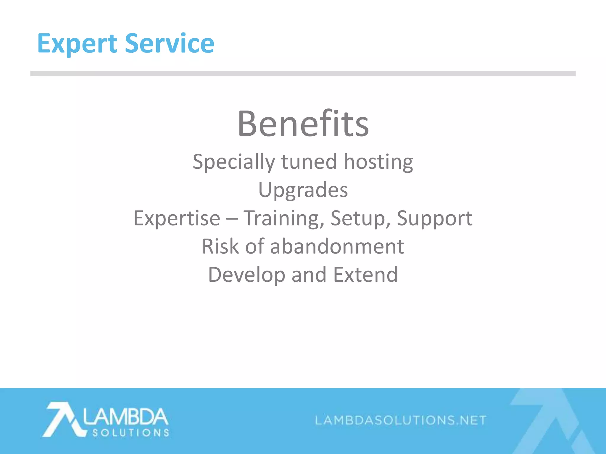 Expert Service
Benefits
Specially tuned hosting
Upgrades
Expertise – Training, Setup, Support
Risk of abandonment
Develop and Extend
 