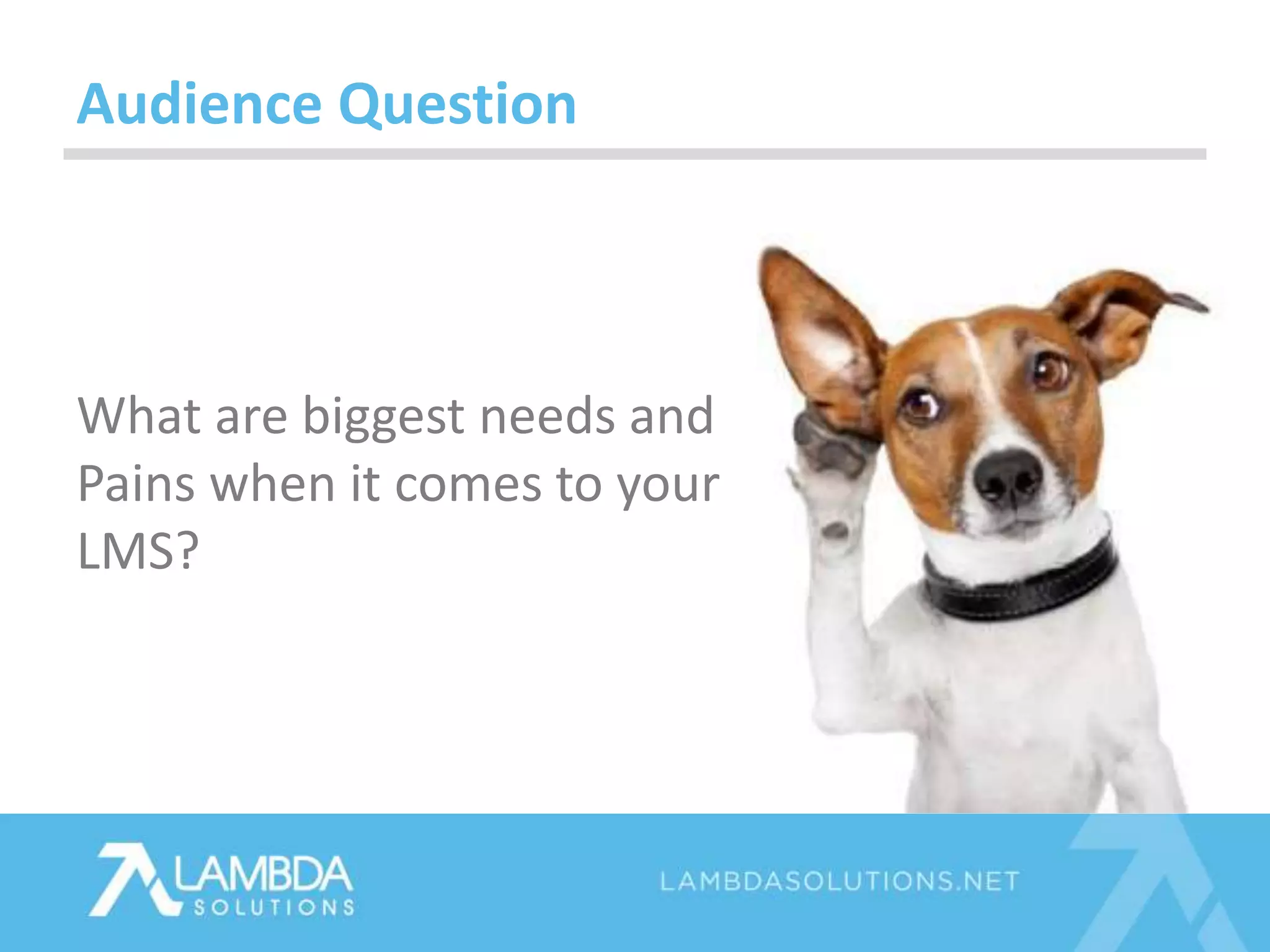 Audience Question
What are biggest needs and
Pains when it comes to your
LMS?
 