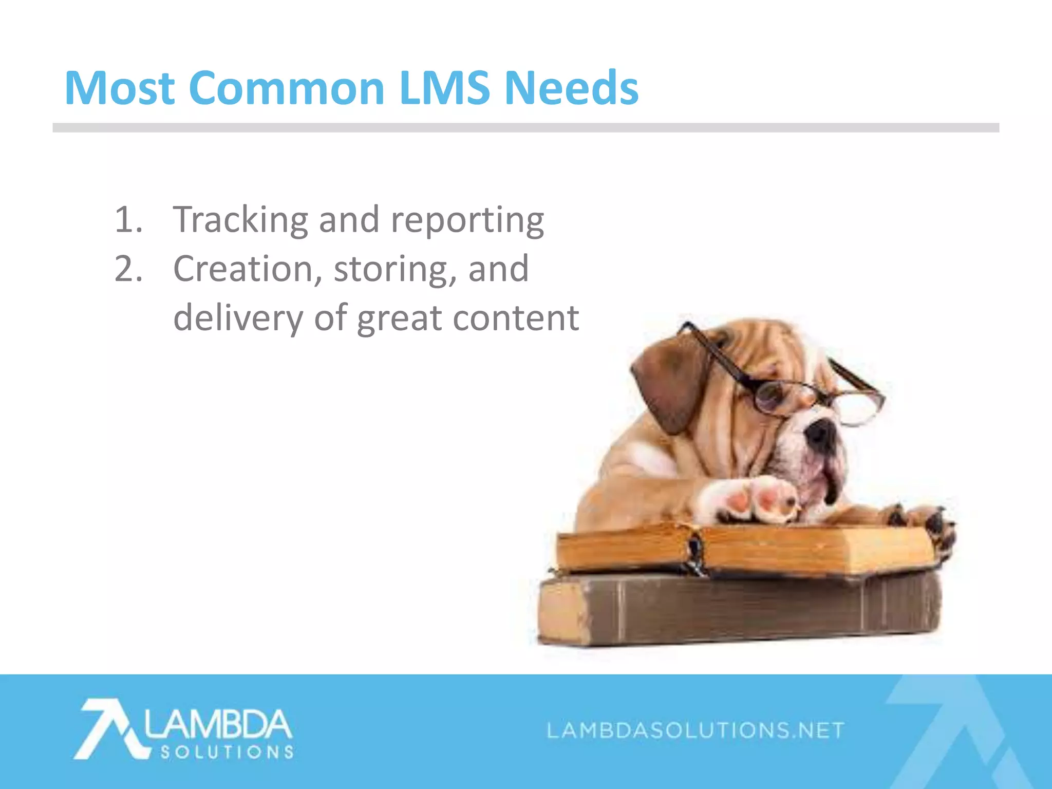 Most Common LMS Needs
1. Tracking and reporting
2. Creation, storing, and
delivery of great content
 