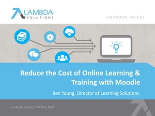 Ben Young, Director of Learning Solutions
Reduce the Cost of Online Learning &
Training with Moodle
E M P OW E R TA L E N T
 
