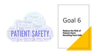 Goal 6
Reduce the Risk of
Patient Harm
Resulting from Falls
 
