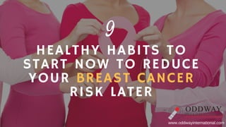 9 
HEALTHY HABITS TO
START NOW TO REDUCE
YOUR BREAST CANCER
RISK LATER
www.oddwayinternational.com
 