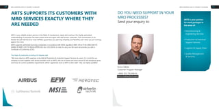 ARTS is your partner
for work packages in
the areas of:
• Manufacturing &
Engineering Services
• Production & Industrial
Support Services
• Logistics & Supply Chain
• Quality Management
& Services
ARTS SUPPORTS ITS CUSTOMERS WITH
MRO SERVICES EXACTLY WHERE THEY
ARE NEEDED
10 11MRO EXPERTISE EXACTLY WHERE IT IS NEEDED
ARTS is your reliable project partner in the fields of maintenance, repair and overhaul. Our highly specialised
understanding of processes has been proven time and again with well-known customers. The commitment of our
Mobile Aircraft Maintenance Crew (MAMC) guarantees you planning reliability and flexibility even when you are working
against the clock.
ARTS supports authorised servicing companies in accordance with EASA regulation AMC 145.A.75 (b) (AMC/GM TO
ANNEX II (PART-145) TO REGULATION (EU) No 1321/2014). In order to carry out the work we provide you with a
Certificate of Conformity (COC).
The head of production at Airbus St. Nazaire said:
"We have relied on ARTS expertise in the field of Production & Industrial Support Services for years. It is crucial for our
company to work together with service providers such as ARTS, who are at home and move around in the aerospace sector,
and know its current qualitative requirements. What I appreciate most in ARTS is their staff – they are highly qualified.”
DO YOU NEED SUPPORT IN YOUR
MRO PROCESSES?
Send your enquiry to:
Enrico Kabbe
Customer Program Manager
+49(0) 351 795 808 65
enrico.kabbe@arts.aero
MRO EXPERTISE EXACTLY WHERE IT IS NEEDED
 
