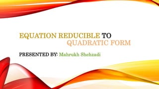 EQUATION REDUCIBLE TO
QUADRATIC FORM
PRESENTED BY: Mahrukh Shehzadi
 