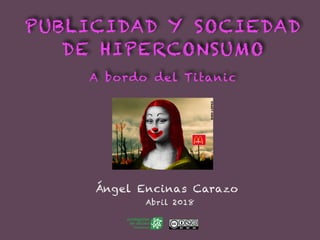 PUBLICIDAD Y SOCIEDAD
DE HIPERCONSUMO
A bordo del Titanic
Ángel Encinas Carazo
Abril 2018
 