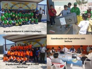 Brigada Ambiental IE 14083 Parachique
Brigada Gestión de Riesgo IE 14083
Parachique
Coordinación con Especialistas UGEL
Sechura
 