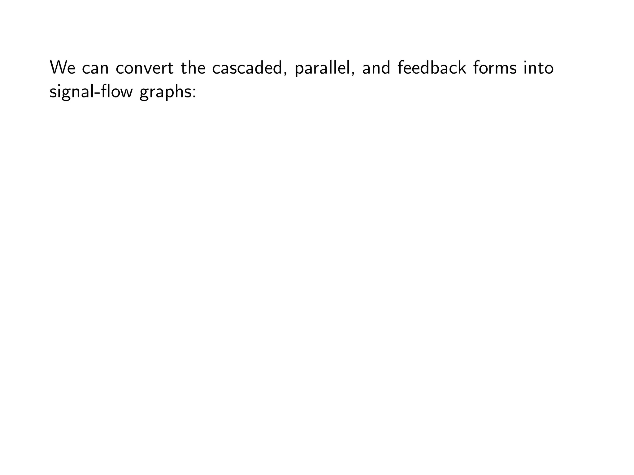 We can convert the cascaded, parallel, and feedback forms into
signal-flow graphs:
 