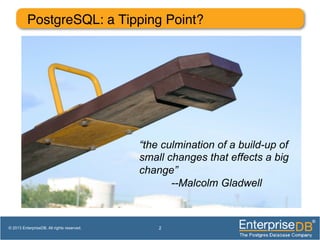 PostgreSQL: a Tipping Point?!
2© 2013 EnterpriseDB. All rights reserved.
“the culmination of a build-up of
small changes that effects a big
change”
--Malcolm Gladwell
 