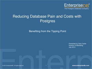 Reducing Database Pain and Costs with
Postgres!
Beneﬁting from the Tipping Point!
1© 2013 EnterpriseDB . All rights reserved.
Presented by Gary Carter
Director of Marketing
July 2013
 