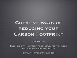 Creative ways of
    reducing your
   Carbon Footprint
                   Tom Raftery

Blog: cix.ie / tomrafteryit.net / lowerfootprint.com
            Podcast: www.podleaders.com

           Email: tom@tomrafteryit.net