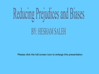 Reducing Prejudices and Biases BY: HESHAM SALEH Please click the full screen icon to enlarge this presentation. 