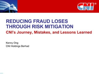 REDUCING FRAUD LOSES THROUGH RISK MITIGATION CNI’s Journey, Mistakes, and Lessons Learned Kenny Ong CNI Holdings Berhad 