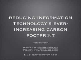reducing information
 Technology's ever-
 increasing carbon
     footprint
             Tom Raftery

    Blog: cix.ie / tomrafteryit.net
    Podcast: www.podleaders.com

    Email: tom@tomrafteryit.net