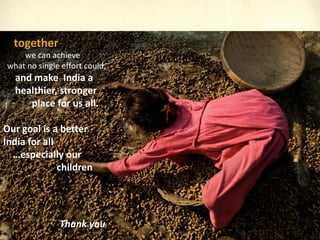 together
we can achieve
what no single effort could,
and make India a
healthier, stronger
place for us all.
Our goal is a better
India for all
…especially our
children
Thank you
 