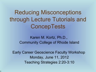Reducing Misconceptions
through Lecture Tutorials and
ConcepTests
Karen M. Kortz, Ph.D.,
Community College of Rhode Island...
