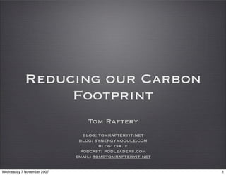 Reducing our Carbon
                 Footprint
                                Tom Raftery
                               blog: tomrafteryit.net
                             blog: synergymodule.com
                                     blog: cix.ie
                              podcast: podleaders.com
                            email: tom@tomrafteryit.net

Wednesday 7 November 2007                                 1