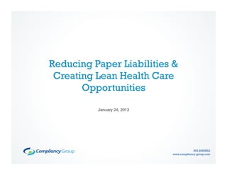 Reducing Paper Liabilities &
 Creating Lean Health Care
       Opportunities

          January 24, 2013!




                                           855.85HIPAA
                              www.compliancy-group.com
 