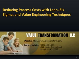Reducing Process Costs with Lean, Six
Sigma, and Value Engineering Techniques

Website: http://www.valuetransform.com/
Contact details: (336) 484-1528
1211 Heath Church Road
Lexington, NC 27292

1

 